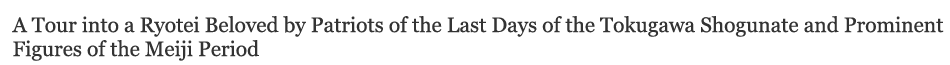 A Tour into a Ryotei Beloved by Patriots of the Last Days of the Tokugawa Shogunate and Prominent Figures of the Meiji Period