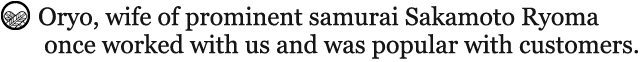 Oryo, wife of prominent samurai Sakamoto Ryoma once worked with us and was popular with customers.